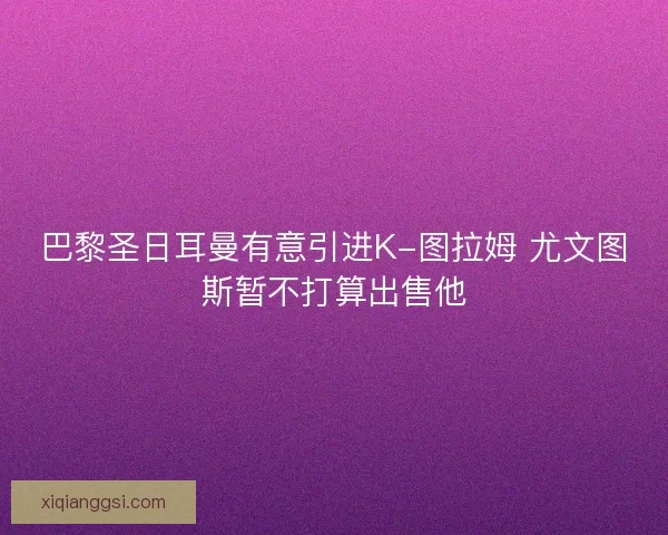 巴黎圣日耳曼有意引进K-图拉姆 尤文图斯暂不打算出售他