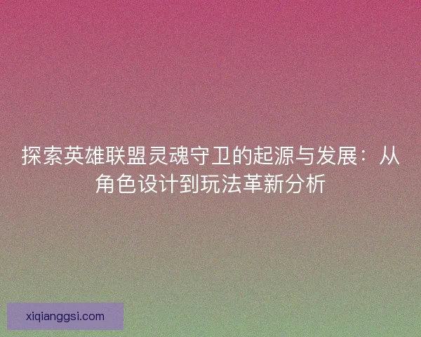 探索英雄联盟灵魂守卫的起源与发展：从角色设计到玩法革新分析