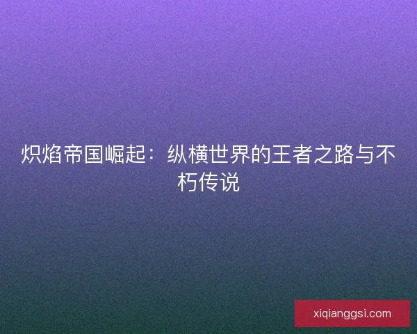 炽焰帝国崛起：纵横世界的王者之路与不朽传说