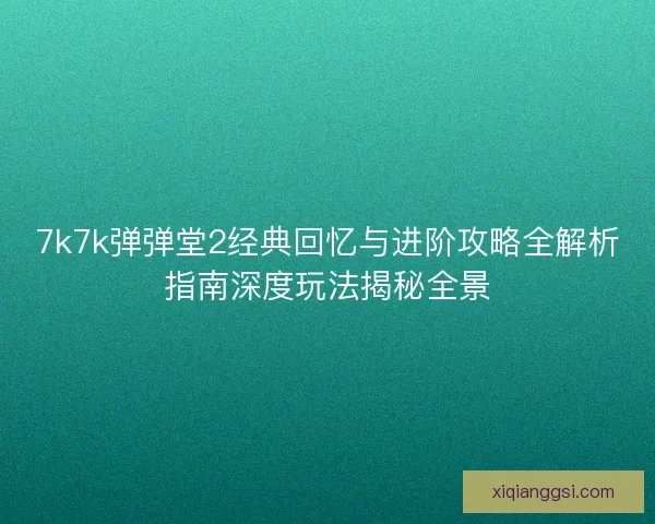 7k7k弹弹堂2经典回忆与进阶攻略全解析指南深度玩法揭秘全景