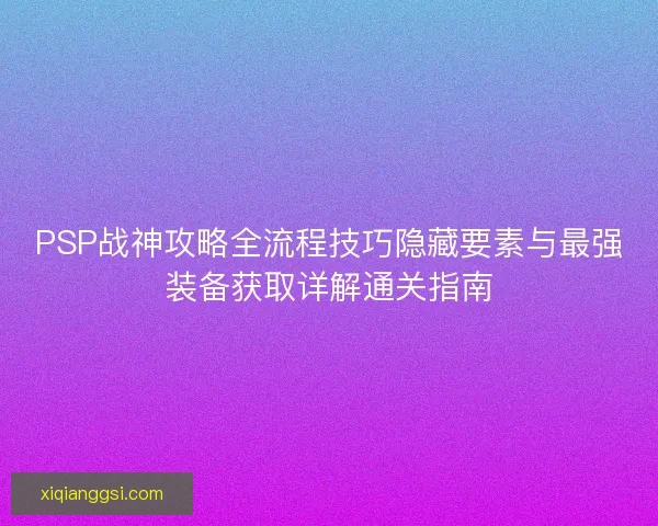 PSP战神攻略全流程技巧隐藏要素与最强装备获取详解通关指南