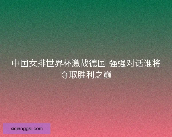 中国女排世界杯激战德国 强强对话谁将夺取胜利之巅