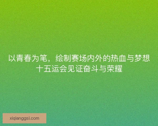 以青春为笔，绘制赛场内外的热血与梦想十五运会见证奋斗与荣耀