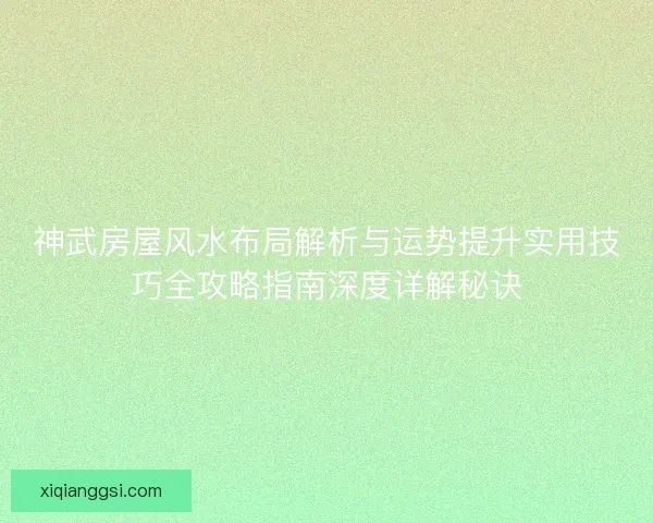 神武房屋风水布局解析与运势提升实用技巧全攻略指南深度详解秘诀