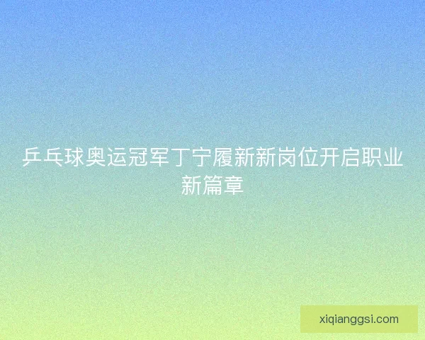 乒乓球奥运冠军丁宁履新新岗位开启职业新篇章