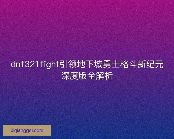 dnf321fight引领地下城勇士格斗新纪元深度版全解析
