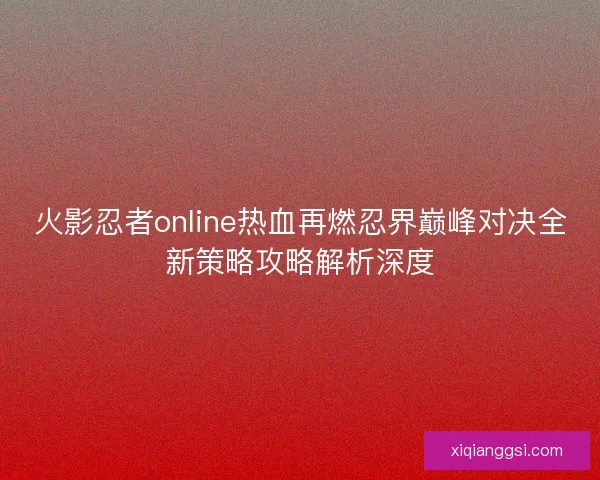 火影忍者online热血再燃忍界巅峰对决全新策略攻略解析深度
