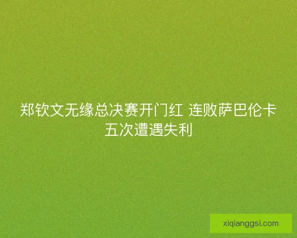 郑钦文无缘总决赛开门红 连败萨巴伦卡五次遭遇失利
