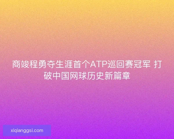 商竣程勇夺生涯首个ATP巡回赛冠军 打破中国网球历史新篇章