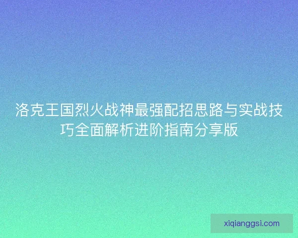 洛克王国烈火战神最强配招思路与实战技巧全面解析进阶指南分享版