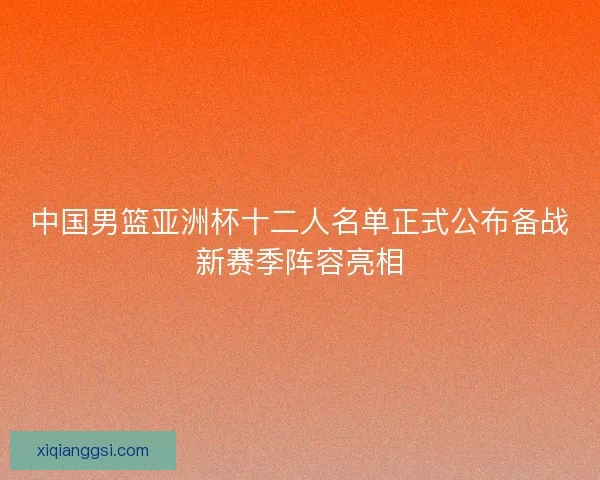 中国男篮亚洲杯十二人名单正式公布备战新赛季阵容亮相