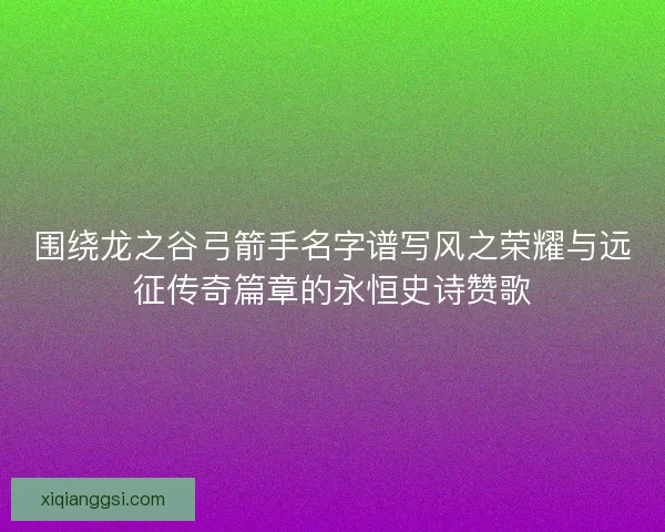 围绕龙之谷弓箭手名字谱写风之荣耀与远征传奇篇章的永恒史诗赞歌
