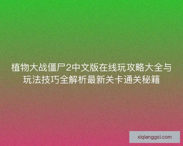 植物大战僵尸2中文版在线玩攻略大全与玩法技巧全解析最新关卡通关秘籍